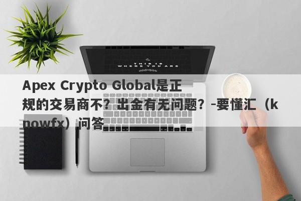 Apex Crypto Global是正规的交易商不？出金有无问题？-要懂汇（knowfx）问答