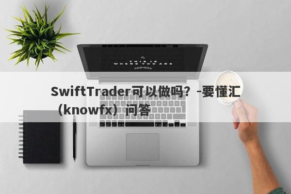 SwiftTrader可以做吗？-要懂汇（knowfx）问答