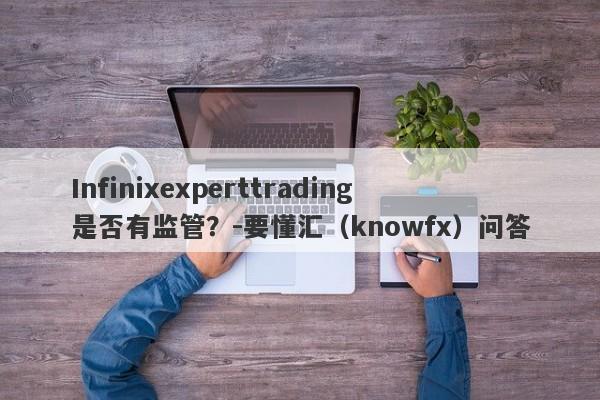 Infinixexperttrading是否有监管？-要懂汇（knowfx）问答