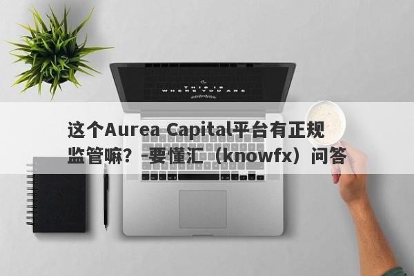 这个Aurea Capital平台有正规监管嘛？-要懂汇（knowfx）问答