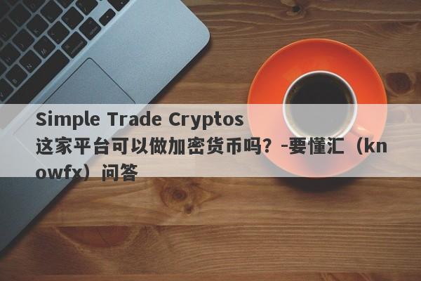 Simple Trade Cryptos这家平台可以做加密货币吗？-要懂汇（knowfx）问答