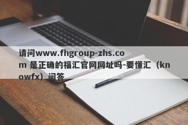 请问www.fhgroup-zhs.com 是正确的福汇官网网址吗-要懂汇（knowfx）问答