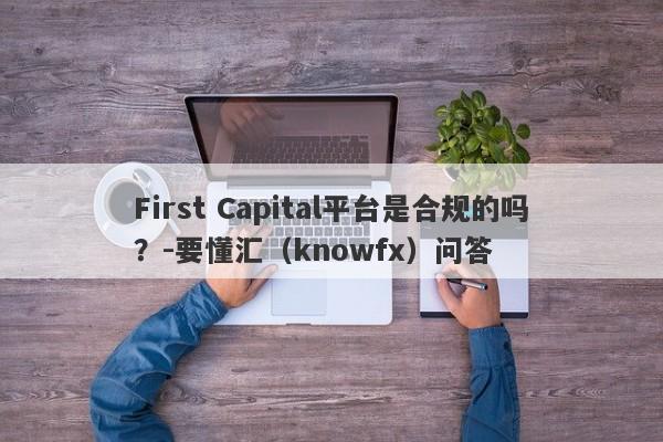 First Capital平台是合规的吗？-要懂汇（knowfx）问答