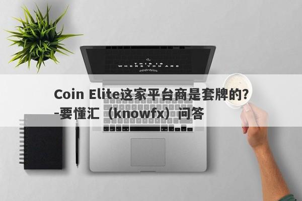 Coin Elite这家平台商是套牌的？-要懂汇（knowfx）问答