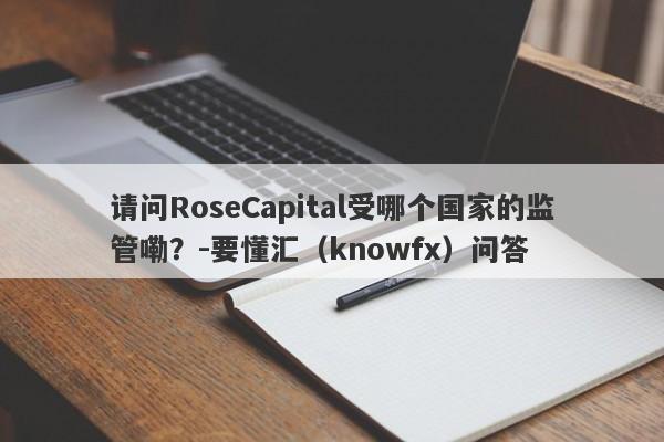 请问RoseCapital受哪个国家的监管嘞？-要懂汇（knowfx）问答