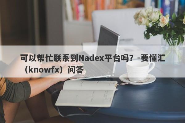 可以帮忙联系到Nadex平台吗？-要懂汇（knowfx）问答