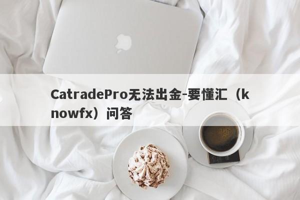 CatradePro无法出金-要懂汇（knowfx）问答