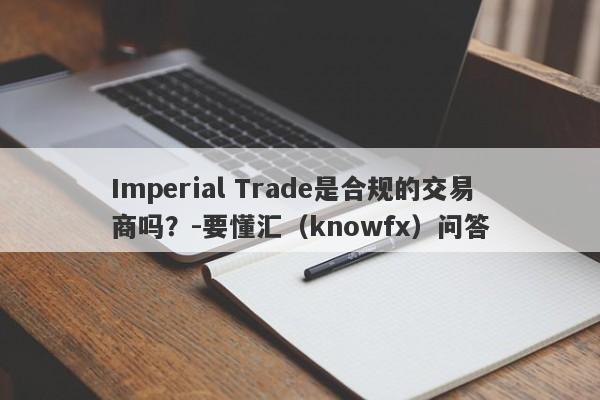 Imperial Trade是合规的交易商吗？-要懂汇（knowfx）问答