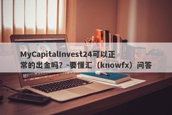 MyCapitalInvest24可以正常的出金吗？-要懂汇（knowfx）问答