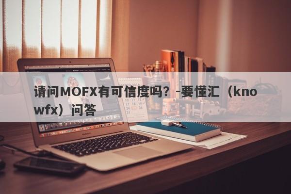 请问MOFX有可信度吗？-要懂汇（knowfx）问答