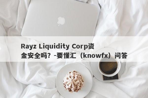 Rayz Liquidity Corp资金安全吗？-要懂汇（knowfx）问答