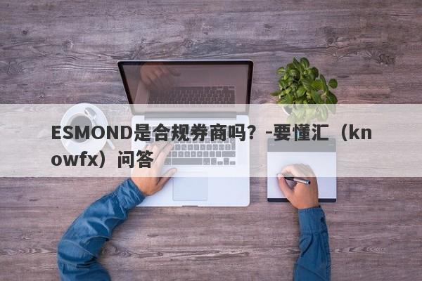 ESMOND是合规券商吗？-要懂汇（knowfx）问答