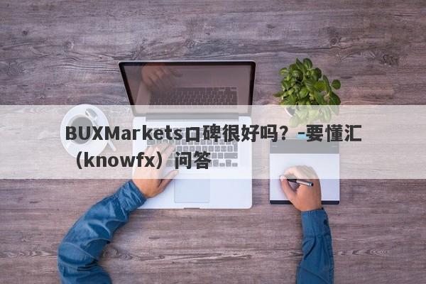 BUXMarkets口碑很好吗？-要懂汇（knowfx）问答