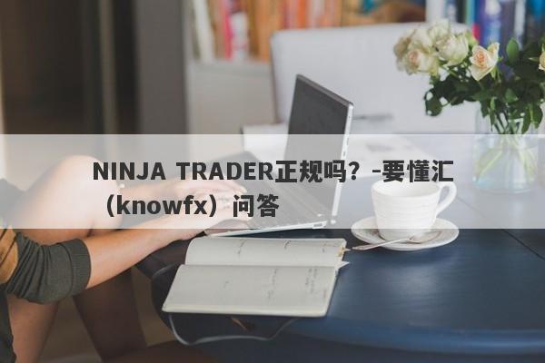 NINJA TRADER正规吗？-要懂汇（knowfx）问答