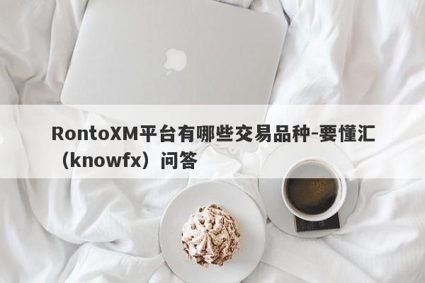 RontoXM平台有哪些交易品种-要懂汇（knowfx）问答