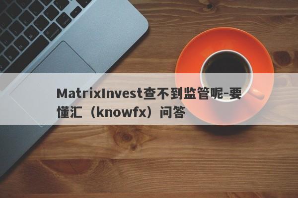 MatrixInvest查不到监管呢-要懂汇（knowfx）问答