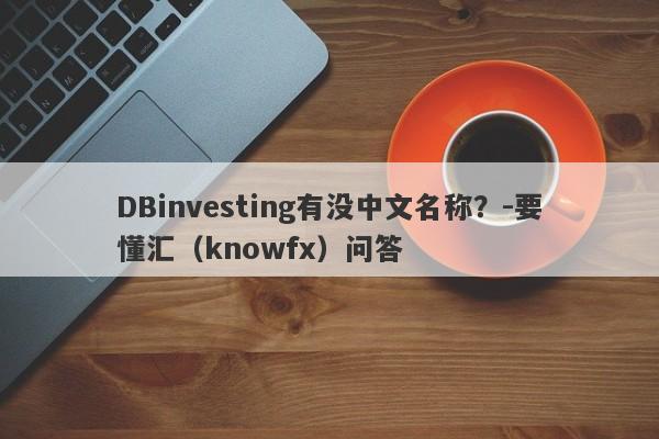 DBinvesting有没中文名称？-要懂汇（knowfx）问答