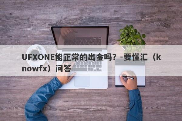 UFXONE能正常的出金吗？-要懂汇（knowfx）问答