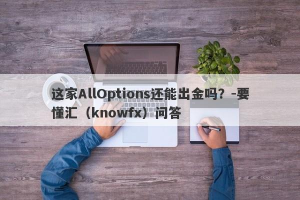 这家AllOptions还能出金吗？-要懂汇（knowfx）问答