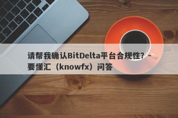 请帮我确认BitDelta平台合规性？-要懂汇（knowfx）问答