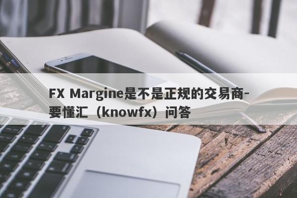 FX Margine是不是正规的交易商-要懂汇（knowfx）问答