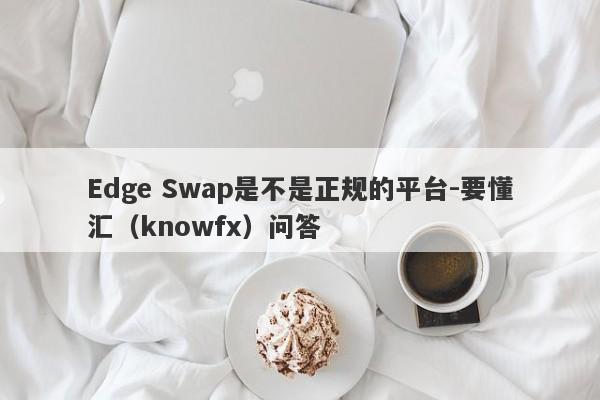 Edge Swap是不是正规的平台-要懂汇（knowfx）问答