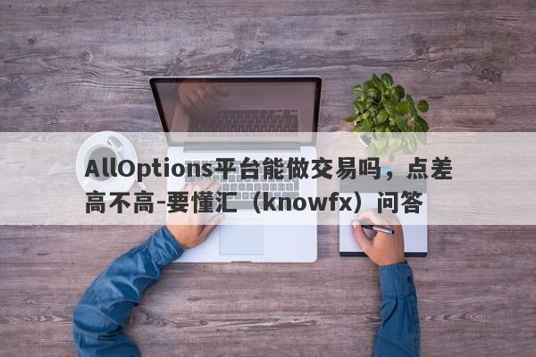 AllOptions平台能做交易吗，点差高不高-要懂汇（knowfx）问答