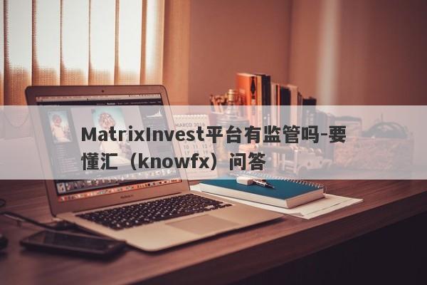 MatrixInvest平台有监管吗-要懂汇（knowfx）问答