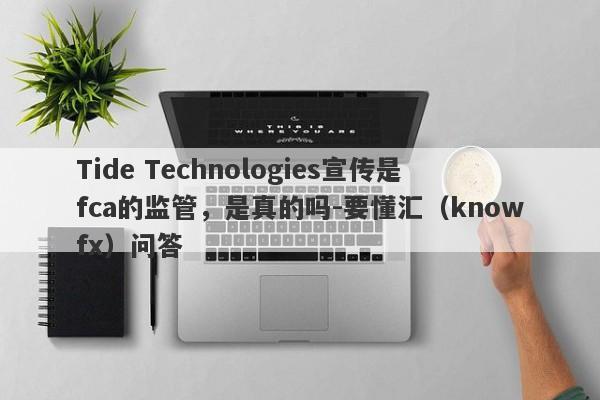 Tide Technologies宣传是fca的监管，是真的吗-要懂汇（knowfx）问答