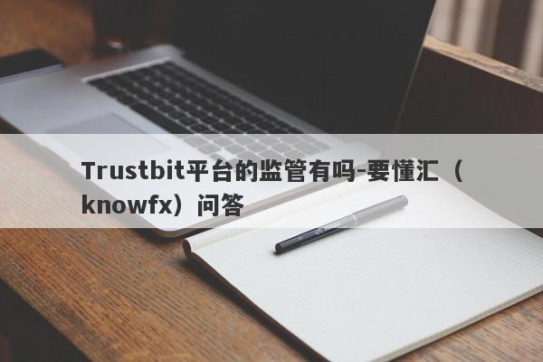 Trustbit平台的监管有吗-要懂汇（knowfx）问答