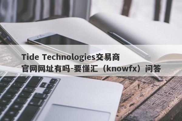 Tide Technologies交易商官网网址有吗-要懂汇（knowfx）问答