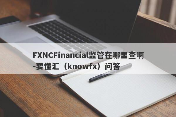 FXNCFinancial监管在哪里查啊-要懂汇（knowfx）问答