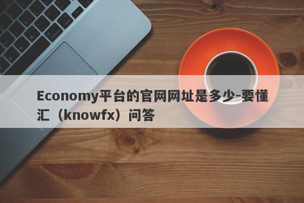 Economy平台的官网网址是多少-要懂汇（knowfx）问答