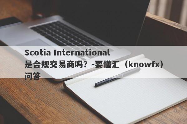 Scotia International是合规交易商吗？-要懂汇（knowfx）问答