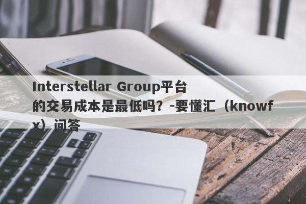 Interstellar Group平台的交易成本是最低吗？-要懂汇（knowfx）问答