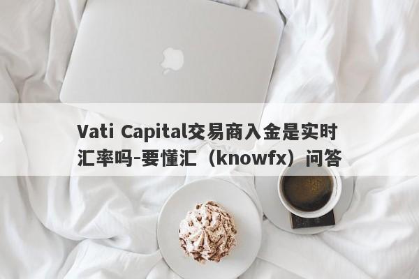 Vati Capital交易商入金是实时汇率吗-要懂汇（knowfx）问答