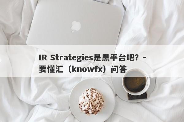 IR Strategies是黑平台吧？-要懂汇（knowfx）问答