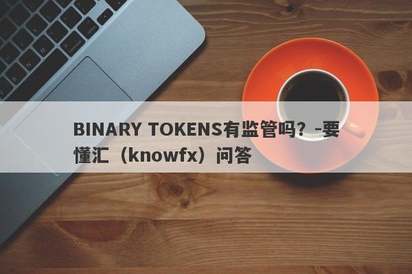 BINARY TOKENS有监管吗？-要懂汇（knowfx）问答