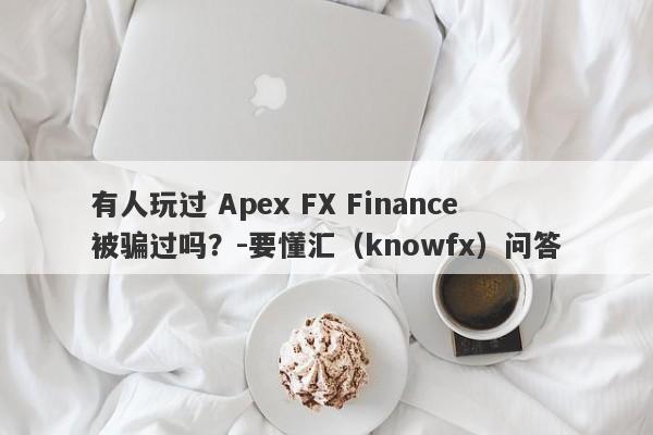 有人玩过 Apex FX Finance被骗过吗？-要懂汇（knowfx）问答