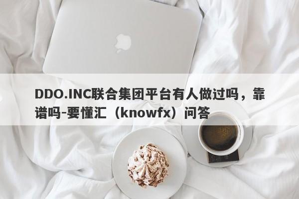 DDO.INC联合集团平台有人做过吗，靠谱吗-要懂汇（knowfx）问答