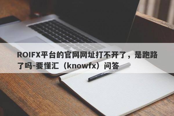 ROIFX平台的官网网址打不开了，是跑路了吗-要懂汇（knowfx）问答