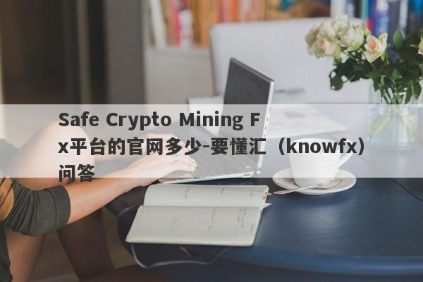 Safe Crypto Mining Fx平台的官网多少-要懂汇（knowfx）问答