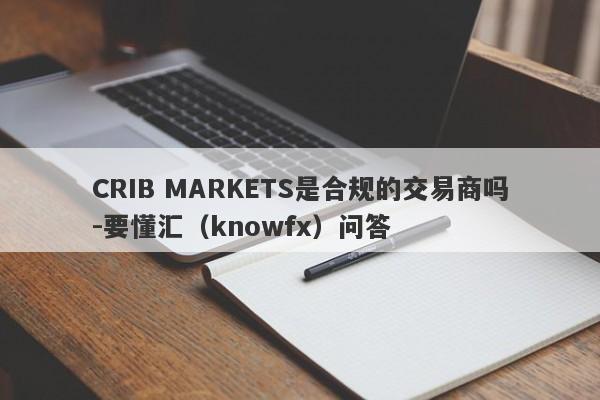 CRIB MARKETS是合规的交易商吗-要懂汇（knowfx）问答