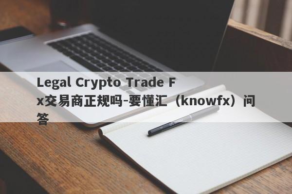 Legal Crypto Trade Fx交易商正规吗-要懂汇（knowfx）问答