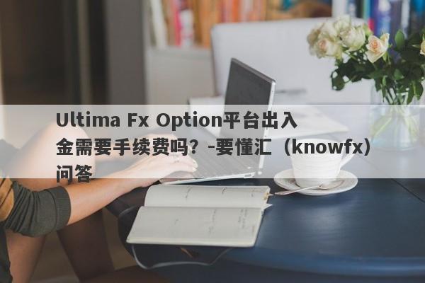 Ultima Fx Option平台出入金需要手续费吗？-要懂汇（knowfx）问答