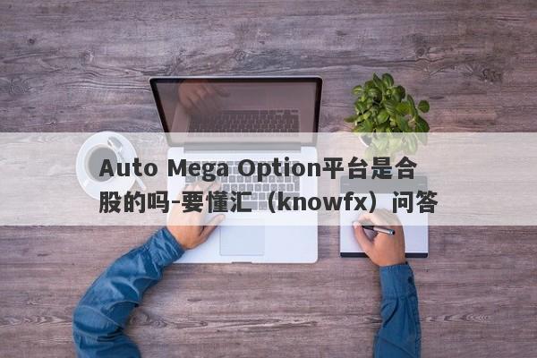 Auto Mega Option平台是合股的吗-要懂汇（knowfx）问答