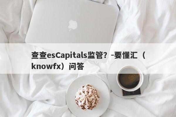 查查esCapitals监管？-要懂汇（knowfx）问答