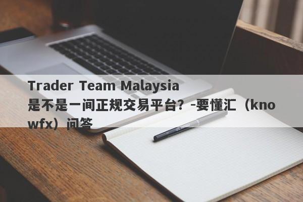 Trader Team Malaysia是不是一间正规交易平台？-要懂汇（knowfx）问答