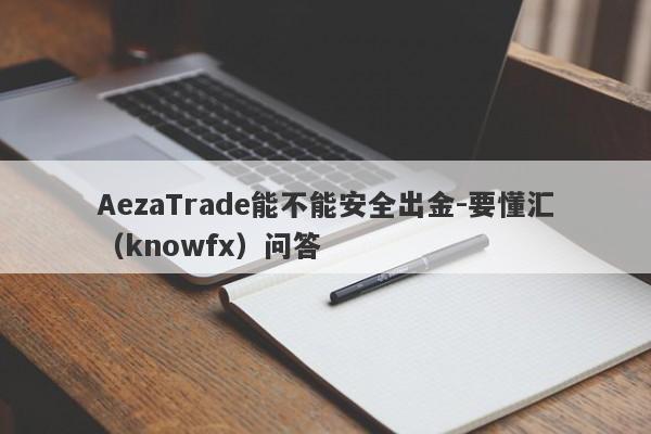 AezaTrade能不能安全出金-要懂汇（knowfx）问答