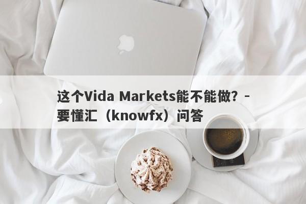 这个Vida Markets能不能做？-要懂汇（knowfx）问答